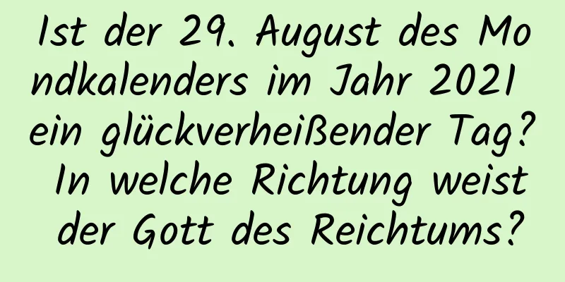 Ist der 29. August des Mondkalenders im Jahr 2021 ein glückverheißender Tag? In welche Richtung weist der Gott des Reichtums?