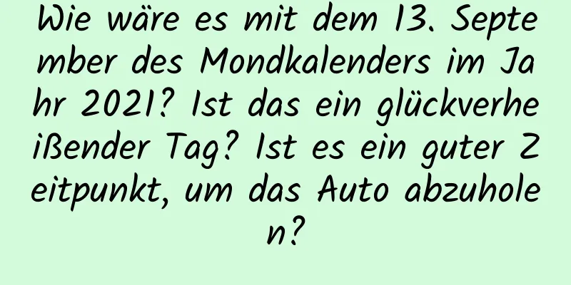 Wie wäre es mit dem 13. September des Mondkalenders im Jahr 2021? Ist das ein glückverheißender Tag? Ist es ein guter Zeitpunkt, um das Auto abzuholen?