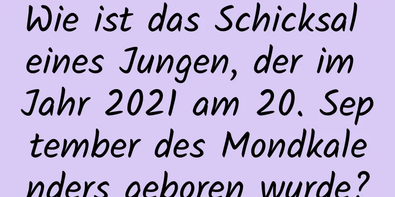 Wie ist das Schicksal eines Jungen, der im Jahr 2021 am 20. September des Mondkalenders geboren wurde?