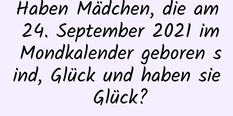 Haben Mädchen, die am 24. September 2021 im Mondkalender geboren sind, Glück und haben sie Glück?