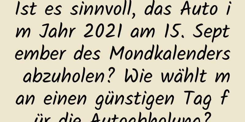 Ist es sinnvoll, das Auto im Jahr 2021 am 15. September des Mondkalenders abzuholen? Wie wählt man einen günstigen Tag für die Autoabholung?