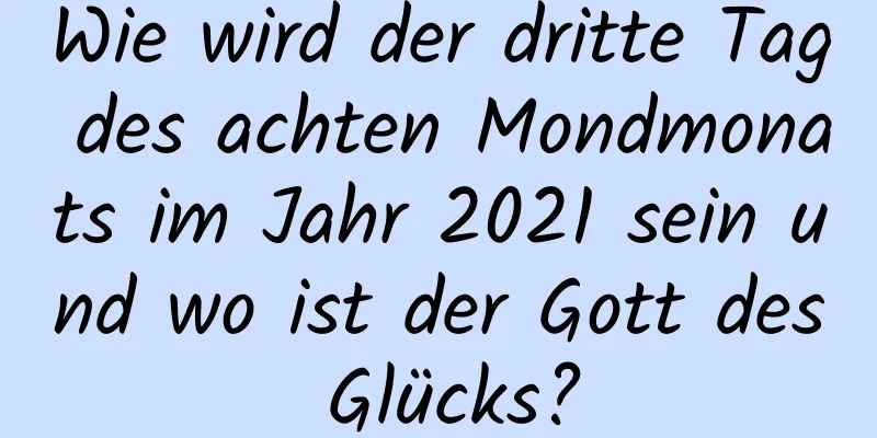 Wie wird der dritte Tag des achten Mondmonats im Jahr 2021 sein und wo ist der Gott des Glücks?