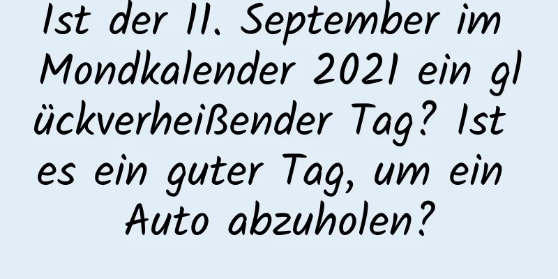 Ist der 11. September im Mondkalender 2021 ein glückverheißender Tag? Ist es ein guter Tag, um ein Auto abzuholen?