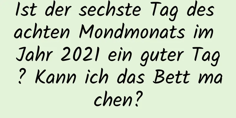 Ist der sechste Tag des achten Mondmonats im Jahr 2021 ein guter Tag? Kann ich das Bett machen?