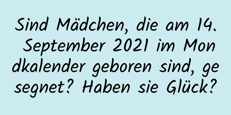 Sind Mädchen, die am 14. September 2021 im Mondkalender geboren sind, gesegnet? Haben sie Glück?