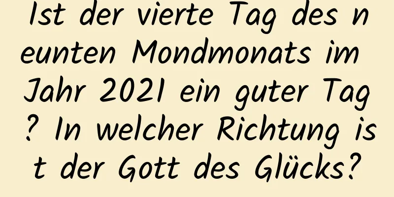 Ist der vierte Tag des neunten Mondmonats im Jahr 2021 ein guter Tag? In welcher Richtung ist der Gott des Glücks?