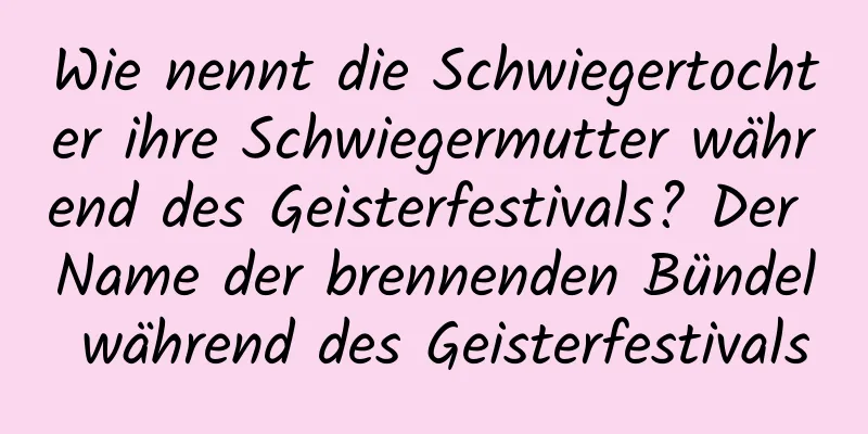 Wie nennt die Schwiegertochter ihre Schwiegermutter während des Geisterfestivals? Der Name der brennenden Bündel während des Geisterfestivals