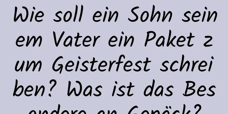 Wie soll ein Sohn seinem Vater ein Paket zum Geisterfest schreiben? Was ist das Besondere an Gepäck?