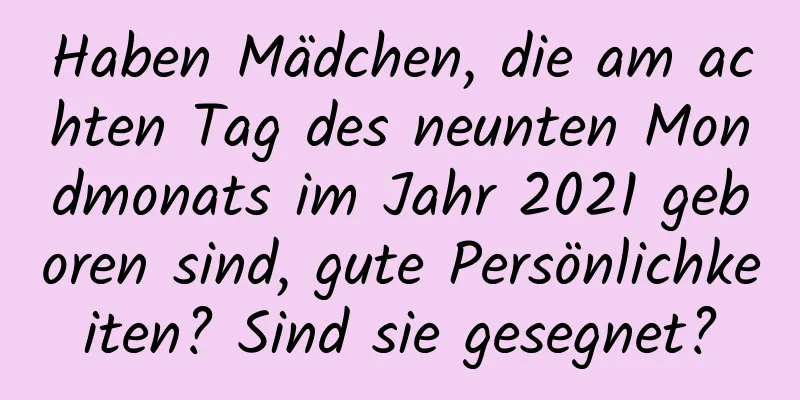 Haben Mädchen, die am achten Tag des neunten Mondmonats im Jahr 2021 geboren sind, gute Persönlichkeiten? Sind sie gesegnet?