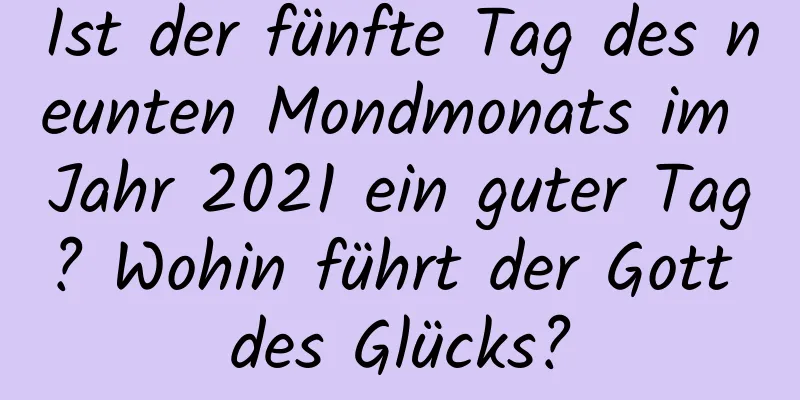 Ist der fünfte Tag des neunten Mondmonats im Jahr 2021 ein guter Tag? Wohin führt der Gott des Glücks?