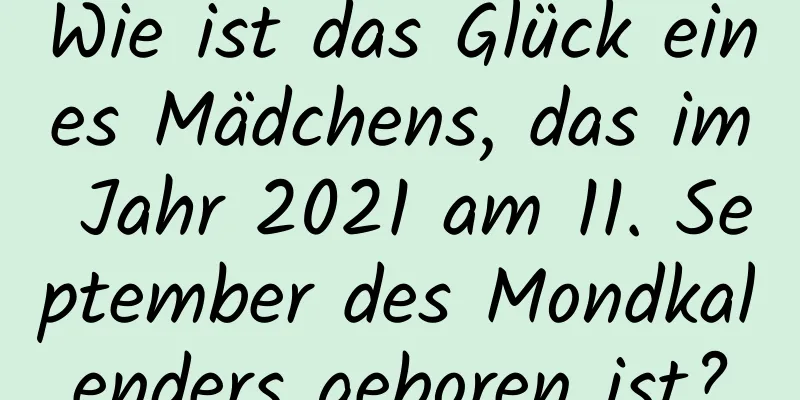 Wie ist das Glück eines Mädchens, das im Jahr 2021 am 11. September des Mondkalenders geboren ist?