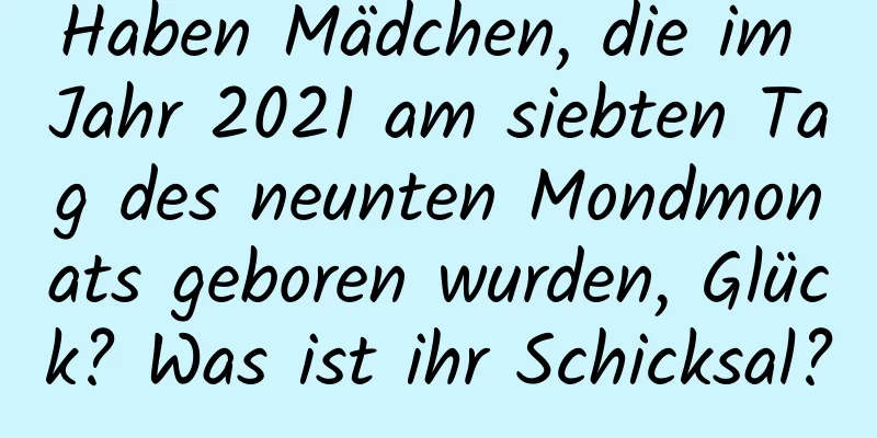 Haben Mädchen, die im Jahr 2021 am siebten Tag des neunten Mondmonats geboren wurden, Glück? Was ist ihr Schicksal?