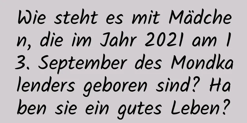 Wie steht es mit Mädchen, die im Jahr 2021 am 13. September des Mondkalenders geboren sind? Haben sie ein gutes Leben?