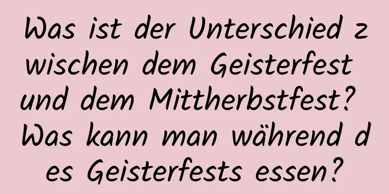 Was ist der Unterschied zwischen dem Geisterfest und dem Mittherbstfest? Was kann man während des Geisterfests essen?