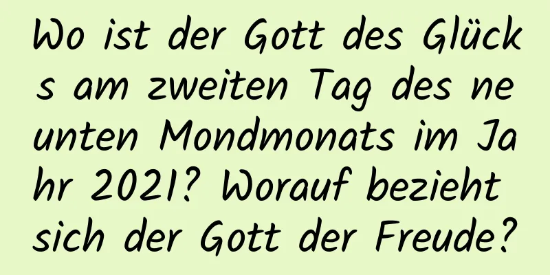 Wo ist der Gott des Glücks am zweiten Tag des neunten Mondmonats im Jahr 2021? Worauf bezieht sich der Gott der Freude?