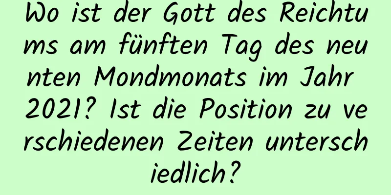 Wo ist der Gott des Reichtums am fünften Tag des neunten Mondmonats im Jahr 2021? Ist die Position zu verschiedenen Zeiten unterschiedlich?