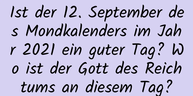 Ist der 12. September des Mondkalenders im Jahr 2021 ein guter Tag? Wo ist der Gott des Reichtums an diesem Tag?