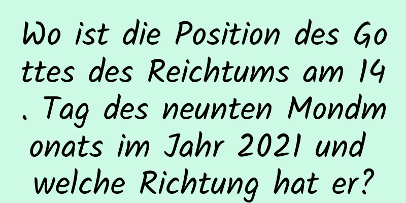 Wo ist die Position des Gottes des Reichtums am 14. Tag des neunten Mondmonats im Jahr 2021 und welche Richtung hat er?