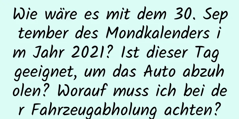 Wie wäre es mit dem 30. September des Mondkalenders im Jahr 2021? Ist dieser Tag geeignet, um das Auto abzuholen? Worauf muss ich bei der Fahrzeugabholung achten?