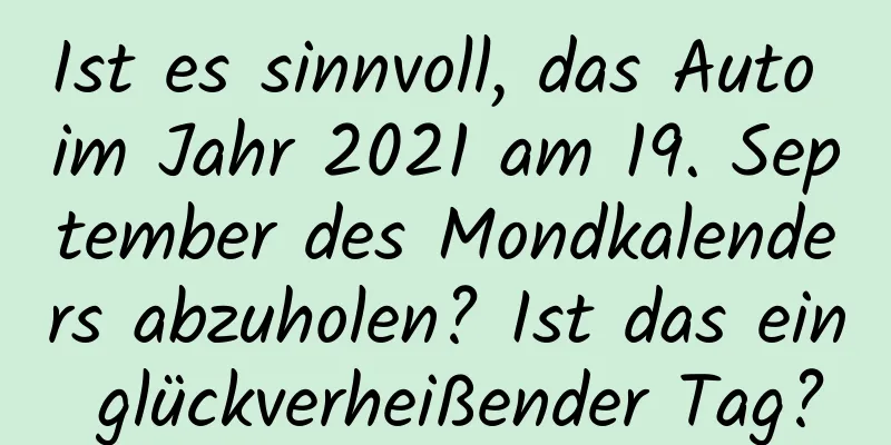 Ist es sinnvoll, das Auto im Jahr 2021 am 19. September des Mondkalenders abzuholen? Ist das ein glückverheißender Tag?