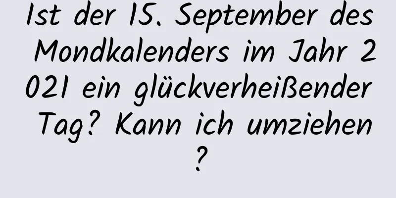 Ist der 15. September des Mondkalenders im Jahr 2021 ein glückverheißender Tag? Kann ich umziehen?