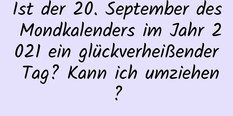 Ist der 20. September des Mondkalenders im Jahr 2021 ein glückverheißender Tag? Kann ich umziehen?