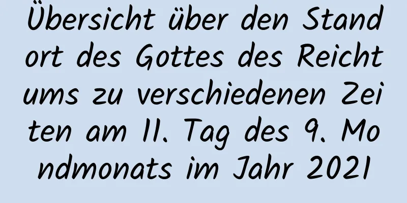 Übersicht über den Standort des Gottes des Reichtums zu verschiedenen Zeiten am 11. Tag des 9. Mondmonats im Jahr 2021