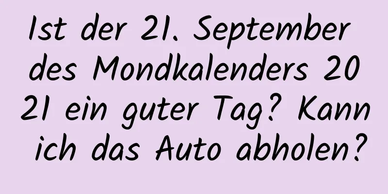 Ist der 21. September des Mondkalenders 2021 ein guter Tag? Kann ich das Auto abholen?