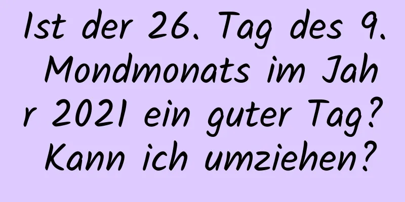 Ist der 26. Tag des 9. Mondmonats im Jahr 2021 ein guter Tag? Kann ich umziehen?