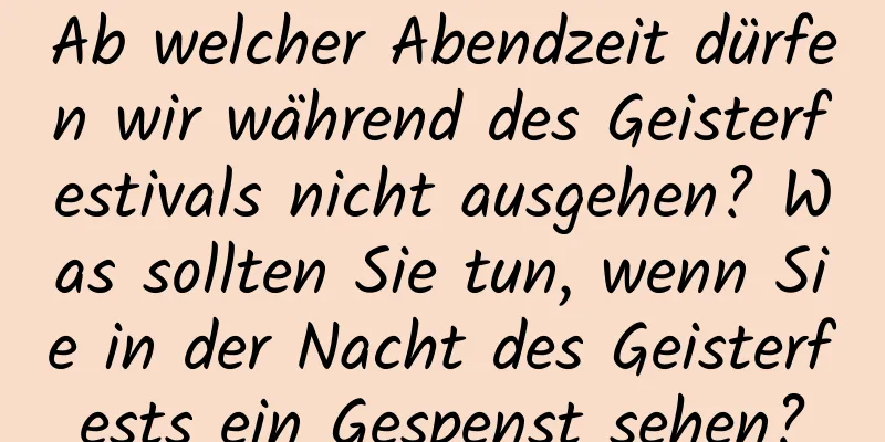 Ab welcher Abendzeit dürfen wir während des Geisterfestivals nicht ausgehen? Was sollten Sie tun, wenn Sie in der Nacht des Geisterfests ein Gespenst sehen?