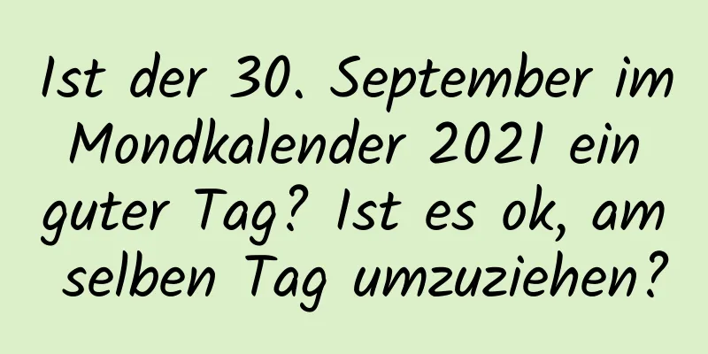 Ist der 30. September im Mondkalender 2021 ein guter Tag? Ist es ok, am selben Tag umzuziehen?