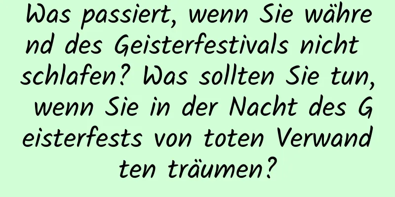 Was passiert, wenn Sie während des Geisterfestivals nicht schlafen? Was sollten Sie tun, wenn Sie in der Nacht des Geisterfests von toten Verwandten träumen?