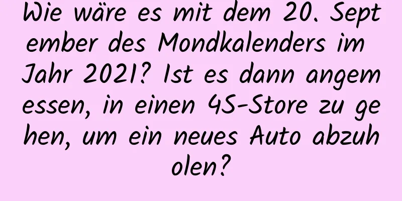 Wie wäre es mit dem 20. September des Mondkalenders im Jahr 2021? Ist es dann angemessen, in einen 4S-Store zu gehen, um ein neues Auto abzuholen?