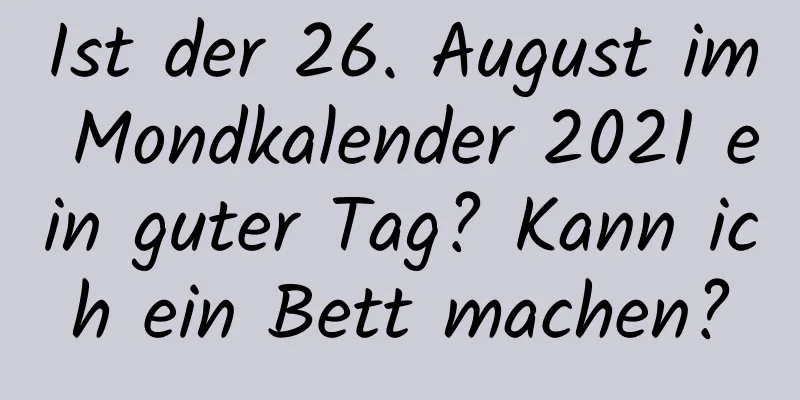 Ist der 26. August im Mondkalender 2021 ein guter Tag? Kann ich ein Bett machen?