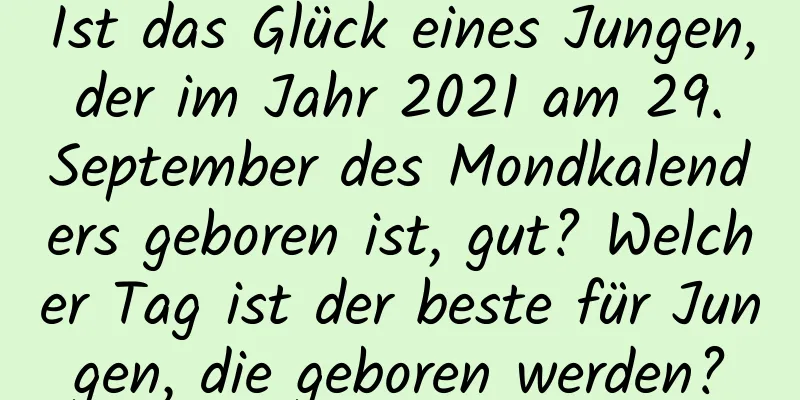 Ist das Glück eines Jungen, der im Jahr 2021 am 29. September des Mondkalenders geboren ist, gut? Welcher Tag ist der beste für Jungen, die geboren werden?