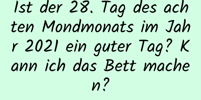 Ist der 28. Tag des achten Mondmonats im Jahr 2021 ein guter Tag? Kann ich das Bett machen?