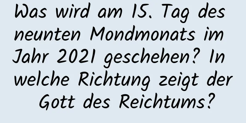 Was wird am 15. Tag des neunten Mondmonats im Jahr 2021 geschehen? In welche Richtung zeigt der Gott des Reichtums?