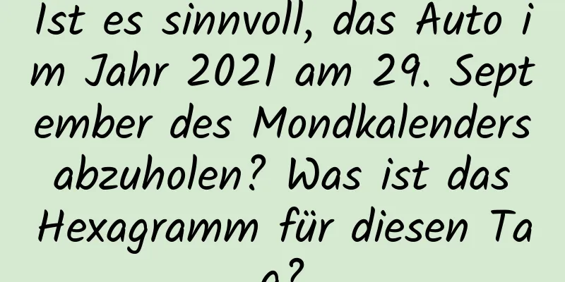 Ist es sinnvoll, das Auto im Jahr 2021 am 29. September des Mondkalenders abzuholen? Was ist das Hexagramm für diesen Tag?