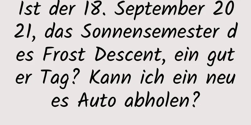 Ist der 18. September 2021, das Sonnensemester des Frost Descent, ein guter Tag? Kann ich ein neues Auto abholen?