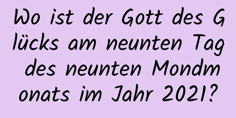 Wo ist der Gott des Glücks am neunten Tag des neunten Mondmonats im Jahr 2021?