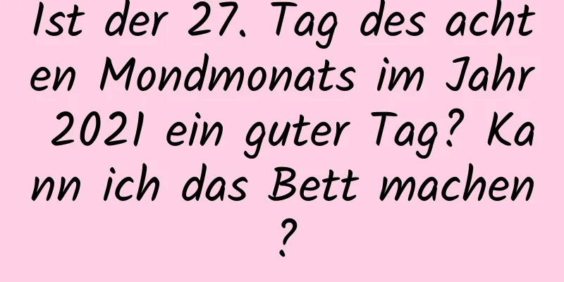 Ist der 27. Tag des achten Mondmonats im Jahr 2021 ein guter Tag? Kann ich das Bett machen?