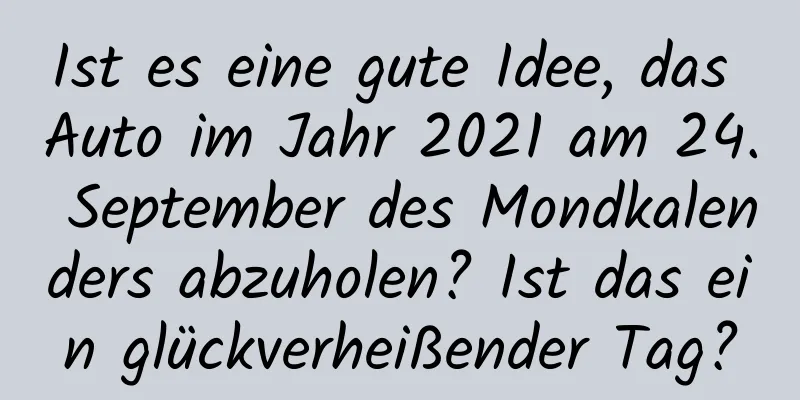 Ist es eine gute Idee, das Auto im Jahr 2021 am 24. September des Mondkalenders abzuholen? Ist das ein glückverheißender Tag?