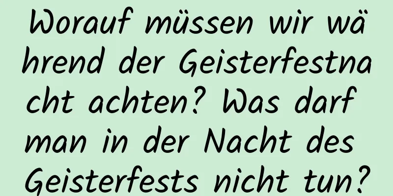 Worauf müssen wir während der Geisterfestnacht achten? Was darf man in der Nacht des Geisterfests nicht tun?