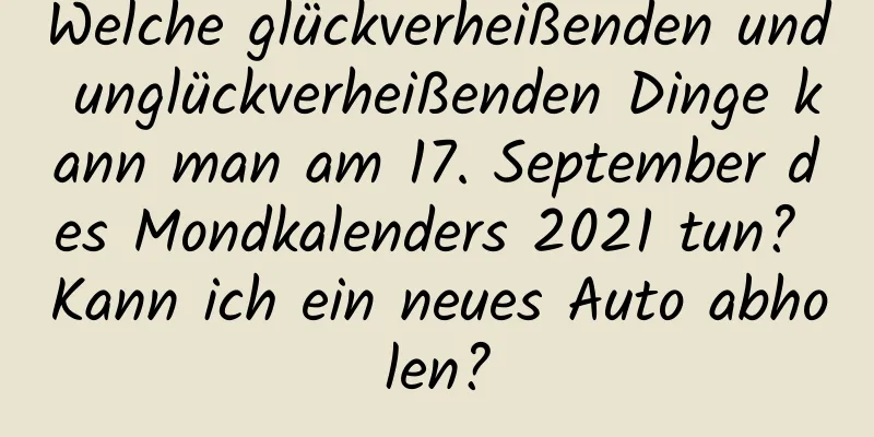 Welche glückverheißenden und unglückverheißenden Dinge kann man am 17. September des Mondkalenders 2021 tun? Kann ich ein neues Auto abholen?