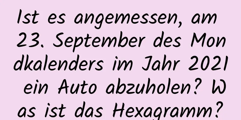 Ist es angemessen, am 23. September des Mondkalenders im Jahr 2021 ein Auto abzuholen? Was ist das Hexagramm?