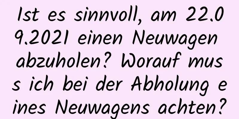 Ist es sinnvoll, am 22.09.2021 einen Neuwagen abzuholen? Worauf muss ich bei der Abholung eines Neuwagens achten?