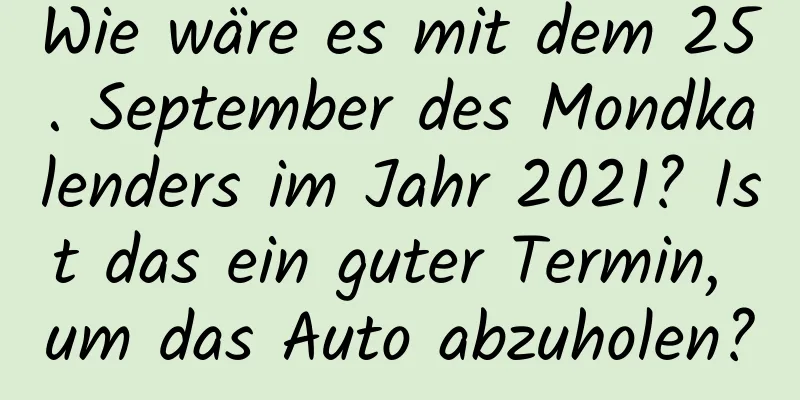 Wie wäre es mit dem 25. September des Mondkalenders im Jahr 2021? Ist das ein guter Termin, um das Auto abzuholen?