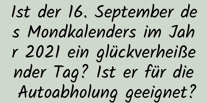 Ist der 16. September des Mondkalenders im Jahr 2021 ein glückverheißender Tag? Ist er für die Autoabholung geeignet?