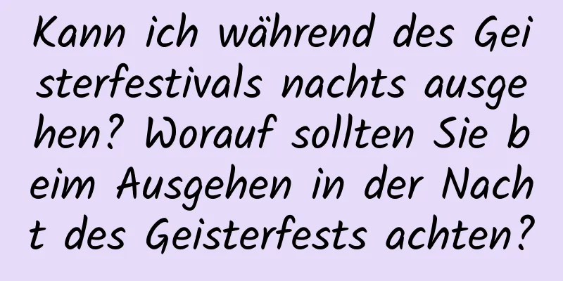 Kann ich während des Geisterfestivals nachts ausgehen? Worauf sollten Sie beim Ausgehen in der Nacht des Geisterfests achten?