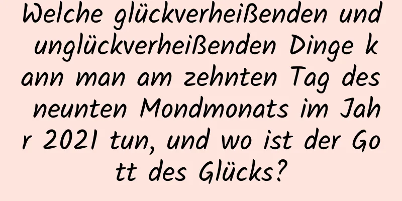 Welche glückverheißenden und unglückverheißenden Dinge kann man am zehnten Tag des neunten Mondmonats im Jahr 2021 tun, und wo ist der Gott des Glücks?